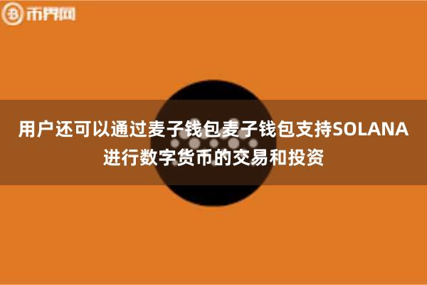用户还可以通过麦子钱包麦子钱包支持SOLANA进行数字货币的交易和投资