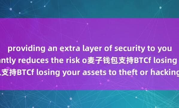 providing an extra layer of security to your funds. This significantly reduces the risk o麦子钱包支持BTCf losing your assets to theft or hacking incidents.