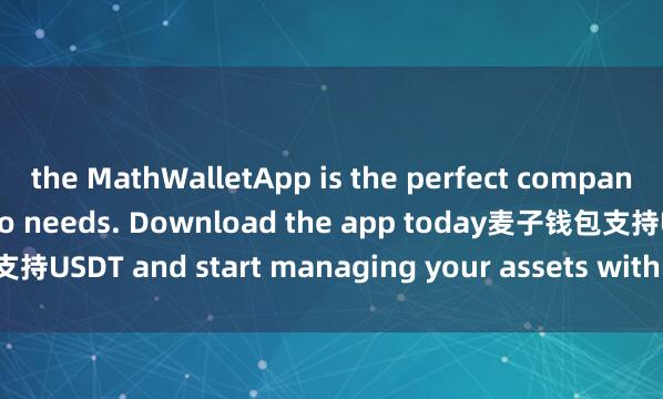 the MathWalletApp is the perfect companion for all your crypto needs. Download the app today麦子钱包支持USDT and start managing your assets with ease and convenience.