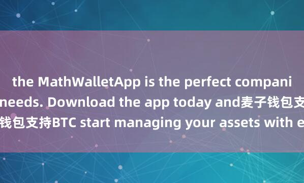 the MathWalletApp is the perfect companion for all your crypto needs. Download the app today and麦子钱包支持BTC start managing your assets with ease and convenience.